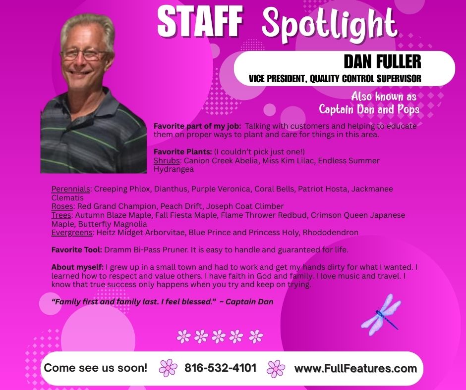 A Staff Spotlight feature for Dan Fuller, vice president and quality control supervisor of Full Features Landscape and Garden Center. Text includes Dan's favorite part of his job, his favorite plants and some information about himself. 816-532-4101 wwwFullFeatures.com Dan is also known as Captain Dan and Pops